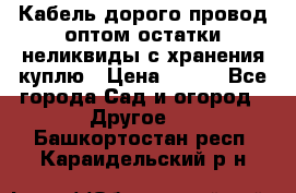 Кабель дорого провод оптом остатки неликвиды с хранения куплю › Цена ­ 100 - Все города Сад и огород » Другое   . Башкортостан респ.,Караидельский р-н